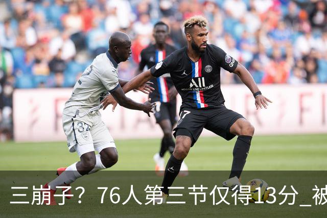 三崩子？76人第三节仅得13分 被步行者单节轰出36-13反超13分