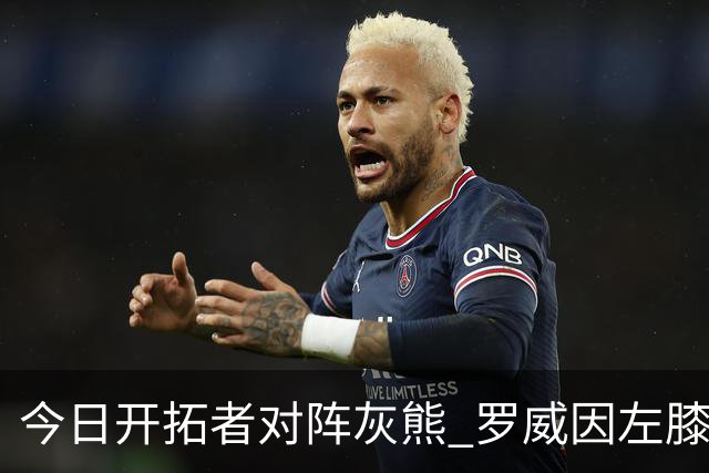今日开拓者对阵灰熊 罗威因左膝伤病管理将大概率缺战