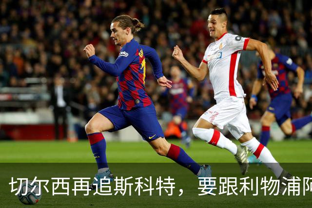 切尔西再追斯科特，要跟利物浦阿森纳热刺抢人