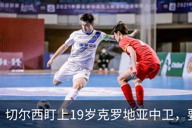 切尔西盯上19岁克罗地亚中卫，要跟拜仁巴萨皇马抢人