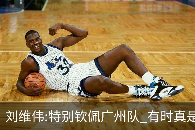 刘维伟:特别钦佩广州队 有时真是靠意志力顶着