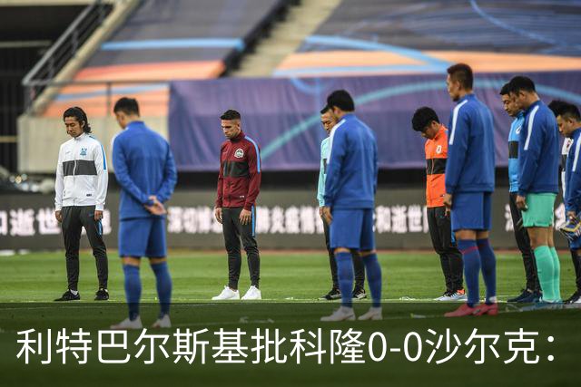 利特巴尔斯基批科隆0-0沙尔克：这场比赛可以直接扔进垃圾桶
