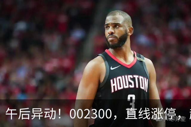 午后异动！002300，直线涨停，超70万手封单