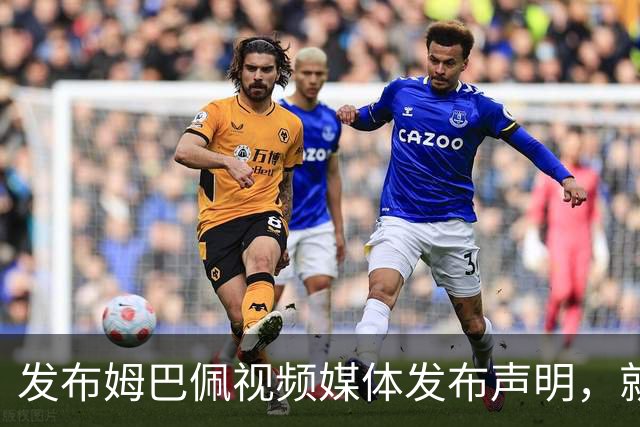 发布姆巴佩视频媒体发布声明，就不当行为向中国人民和球员致歉