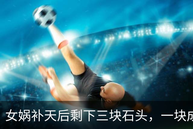 女娲补天后剩下三块石头，一块成孙悟空，另外两块变成了什么？