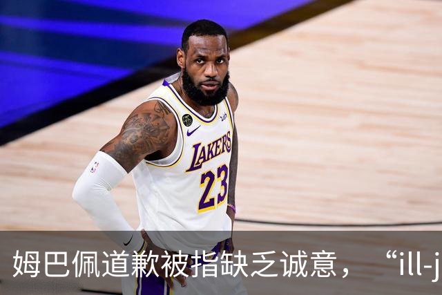 姆巴佩道歉被指缺乏诚意，“ill-judged”到底是什么意思