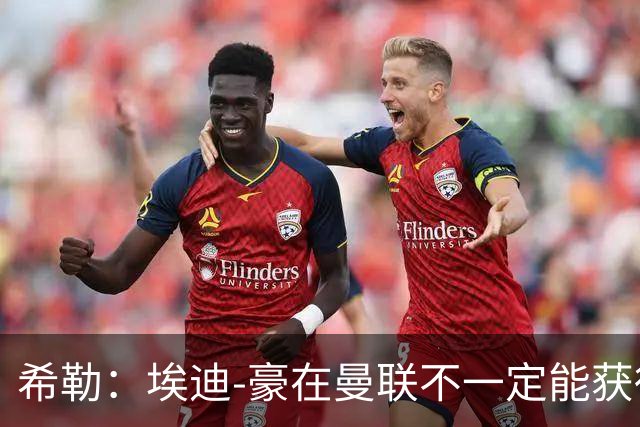 希勒：埃迪-豪在曼联不一定能获得权力；曼联的运营糟糕透顶
