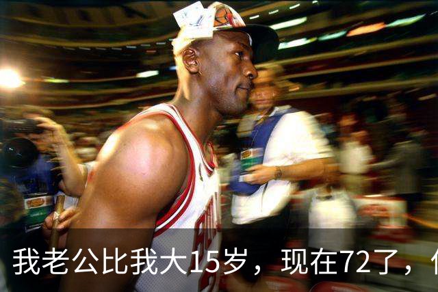我老公比我大15岁，现在72了，你说怪不怪，他状态还是特别好