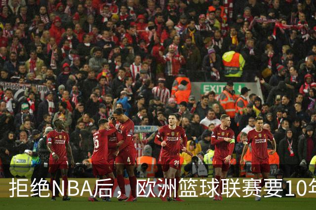 拒绝NBA后，欧洲篮球联赛要10年把估值做到90亿美元