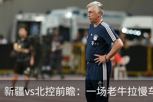 新疆vs北控前瞻：一场老牛拉慢车的较量，北控重锤内线成制胜法宝