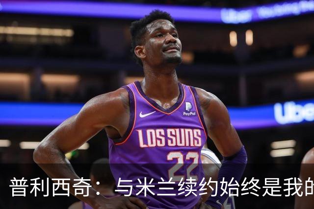 普利西奇：与米兰续约始终是我的心愿，未来梦想赢得冠军奖杯