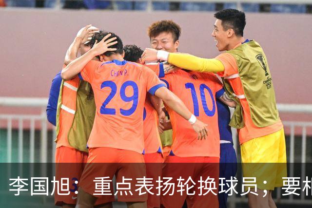 李国旭：重点表扬轮换球员；要相信梭鱼湾，大连队不掉链子