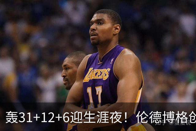 轰31+12+6迎生涯夜！伦德博格创5纪录比肩韦伯 谁说无缘最佳新秀？