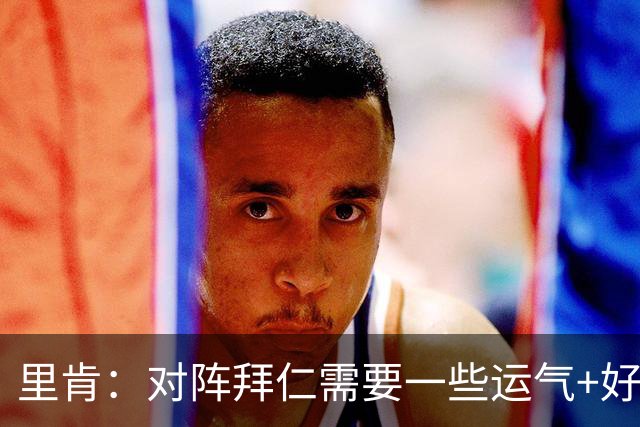 里肯：对阵拜仁需要一些运气+好门将，很高兴球队没有放弃
