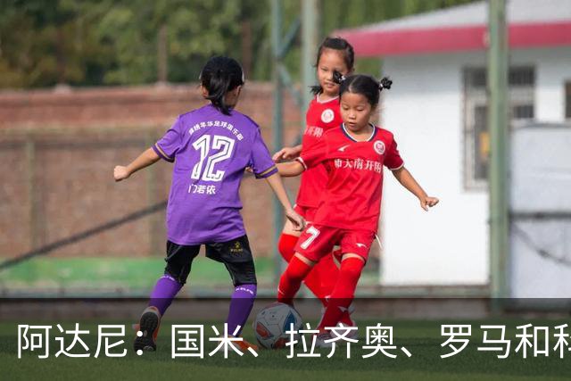 阿达尼：国米、拉齐奥、罗马和科莫稳居前四，米兰排前四之后