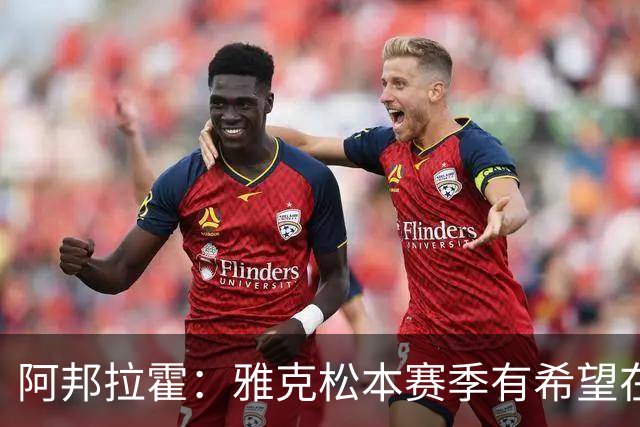 阿邦拉霍：雅克松本赛季有希望在维拉打进20球