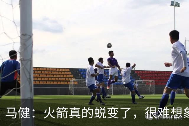 马健：火箭真的蜕变了，很难想象他们遇76人能把篮板爆成什么样