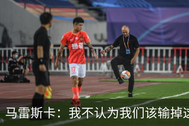 马雷斯卡：我不认为我们该输掉这场比赛，但输了就要继续前进
