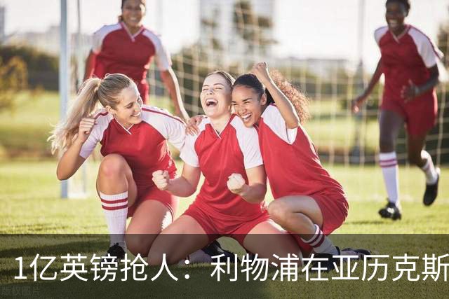 1亿英镑抢人：利物浦在亚历克斯·斯科特争夺战中压过切尔西