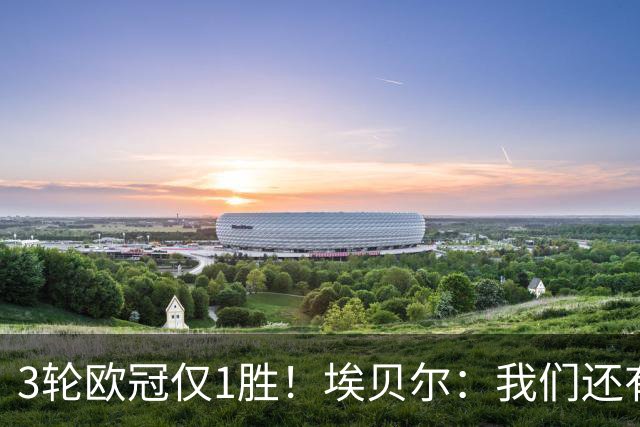 3轮欧冠仅1胜！埃贝尔：我们还有5场比赛；不认为防守有大问题