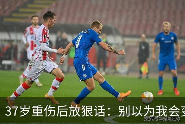 37岁重伤后放狠话：别以为我会变成废柴球员
