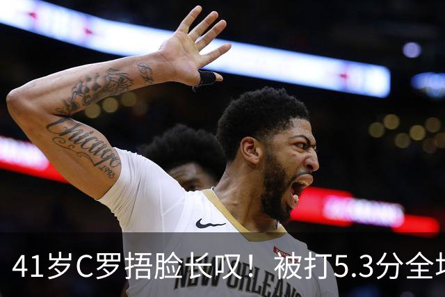 41岁C罗捂脸长叹！被打5.3分全场最差：丢点后离谱失空门 6射门0正