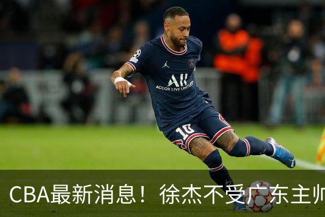 CBA最新消息！徐杰不受广东主帅重用，邱彪信任班顿，宁波签约新外援